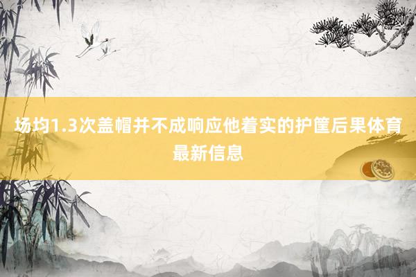 场均1.3次盖帽并不成响应他着实的护筐后果体育最新信息