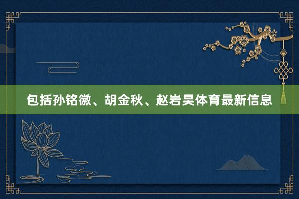 包括孙铭徽、胡金秋、赵岩昊体育最新信息