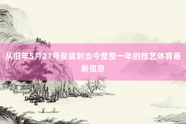 从旧年5月27号聚拢到当今整整一年的技艺体育最新信息