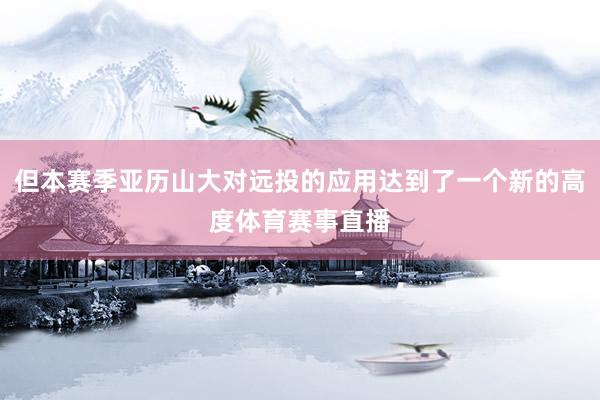 但本赛季亚历山大对远投的应用达到了一个新的高度体育赛事直播