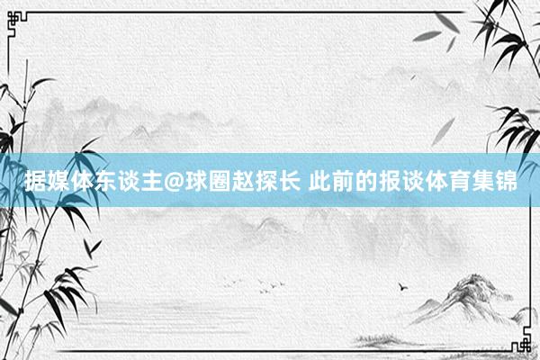 据媒体东谈主@球圈赵探长 此前的报谈体育集锦