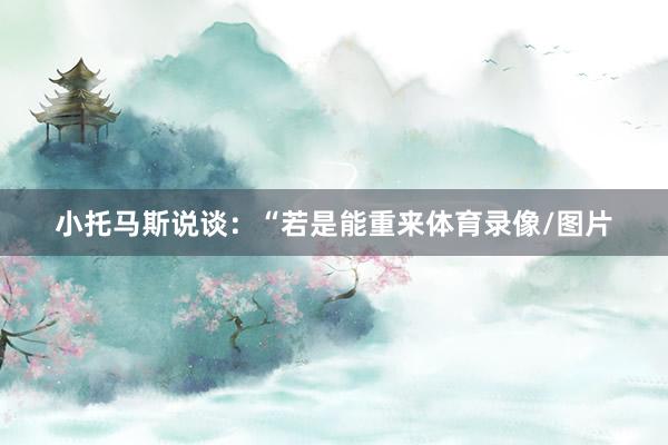 小托马斯说谈：“若是能重来体育录像/图片