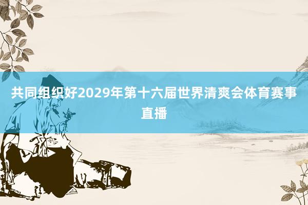 共同组织好2029年第十六届世界清爽会体育赛事直播