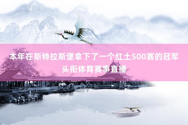 本年在斯特拉斯堡拿下了一个红土500赛的冠军头衔体育赛事直播