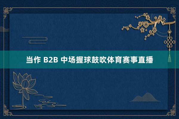 当作 B2B 中场握球鼓吹体育赛事直播