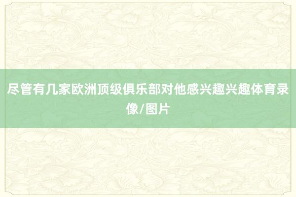 尽管有几家欧洲顶级俱乐部对他感兴趣兴趣体育录像/图片