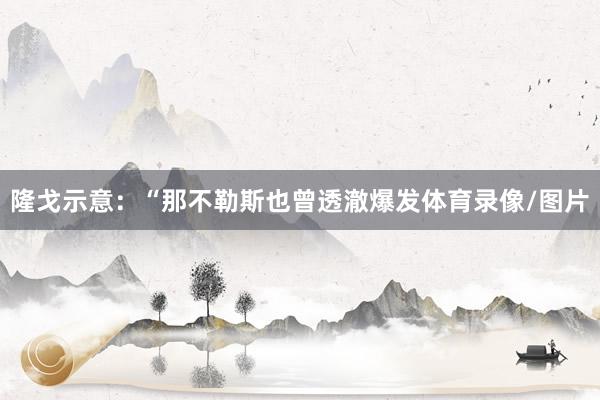 隆戈示意：“那不勒斯也曾透澈爆发体育录像/图片