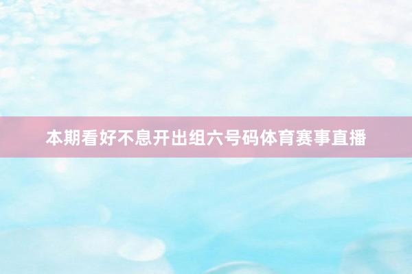 本期看好不息开出组六号码体育赛事直播