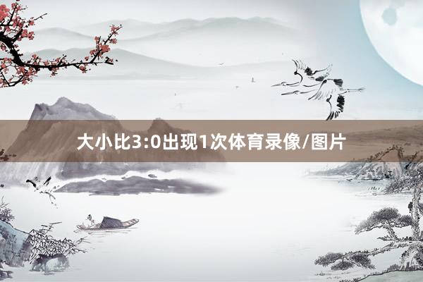 大小比3:0出现1次体育录像/图片