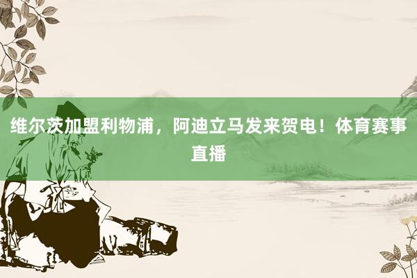 维尔茨加盟利物浦，阿迪立马发来贺电！体育赛事直播