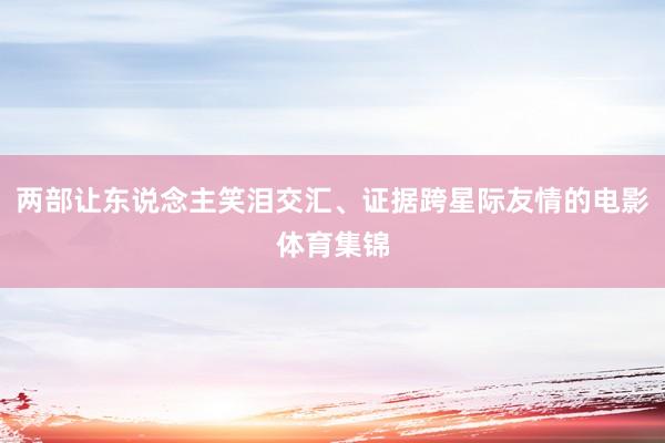 两部让东说念主笑泪交汇、证据跨星际友情的电影体育集锦