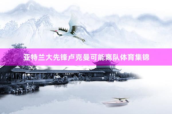 亚特兰大先锋卢克曼可能离队体育集锦