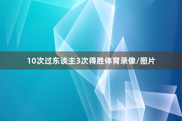 10次过东谈主3次得胜体育录像/图片
