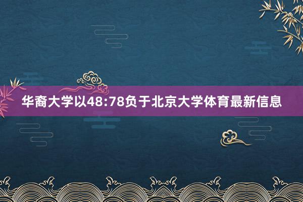 华裔大学以48:78负于北京大学体育最新信息