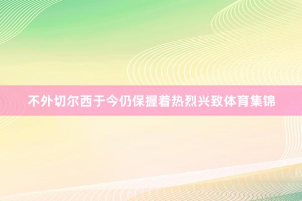 不外切尔西于今仍保握着热烈兴致体育集锦