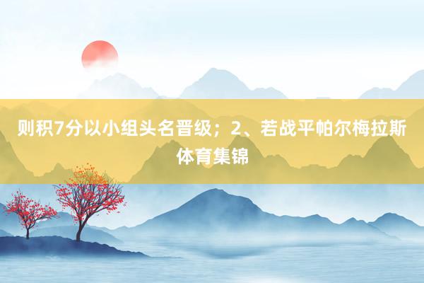则积7分以小组头名晋级；2、若战平帕尔梅拉斯体育集锦