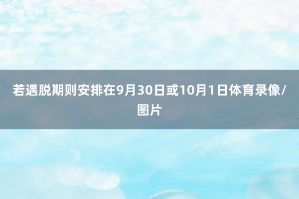 若遇脱期则安排在9月30日或10月1日体育录像/图片