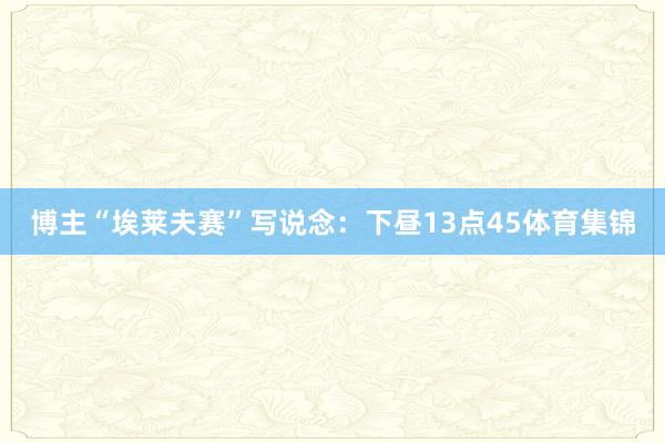 博主“埃莱夫赛”写说念：下昼13点45体育集锦