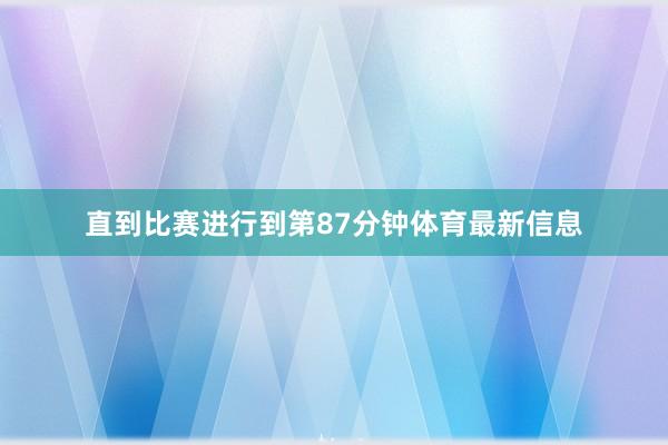 直到比赛进行到第87分钟体育最新信息