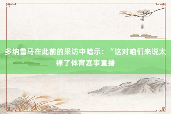 多纳鲁马在此前的采访中暗示：“这对咱们来说太棒了体育赛事直播