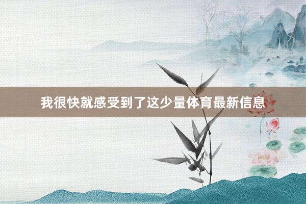 我很快就感受到了这少量体育最新信息