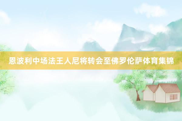 恩波利中场法王人尼将转会至佛罗伦萨体育集锦