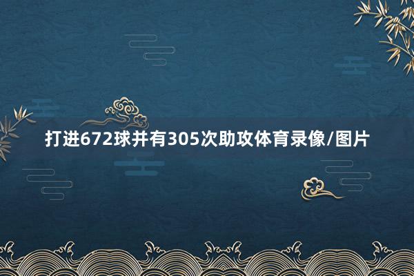 打进672球并有305次助攻体育录像/图片