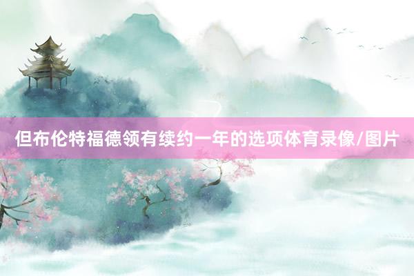 但布伦特福德领有续约一年的选项体育录像/图片