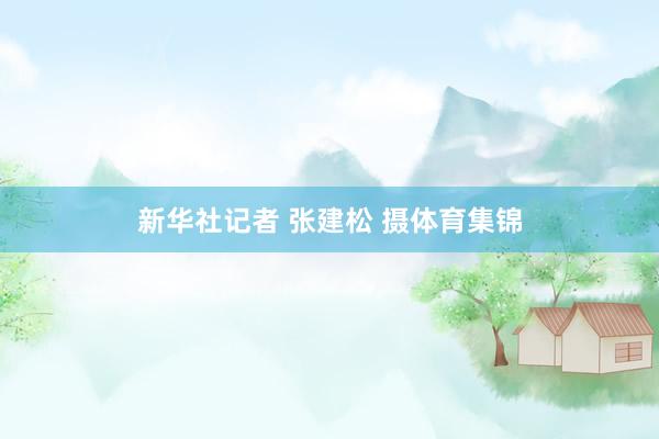 新华社记者 张建松 摄体育集锦