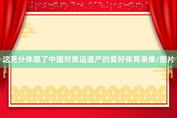 这充分体现了中国对奥运遗产的爱好体育录像/图片