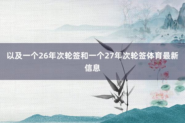 以及一个26年次轮签和一个27年次轮签体育最新信息