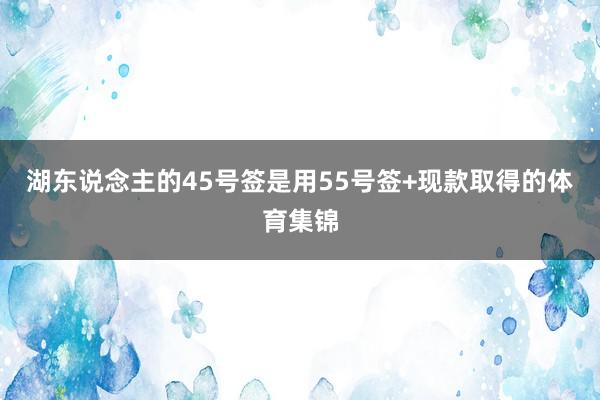 湖东说念主的45号签是用55号签+现款取得的体育集锦