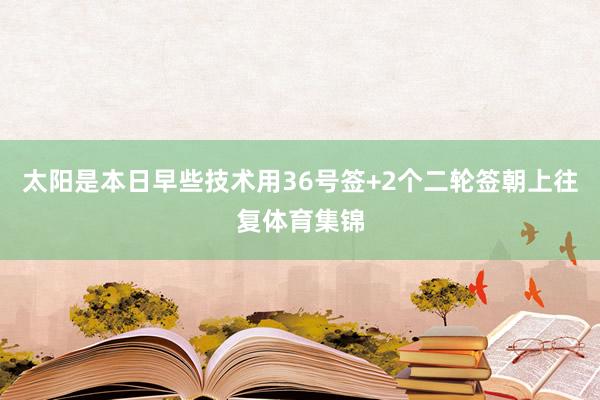 太阳是本日早些技术用36号签+2个二轮签朝上往复体育集锦