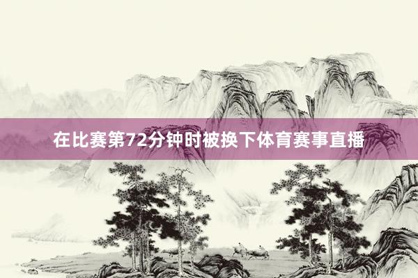 在比赛第72分钟时被换下体育赛事直播