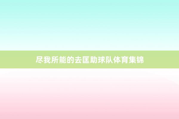 尽我所能的去匡助球队体育集锦
