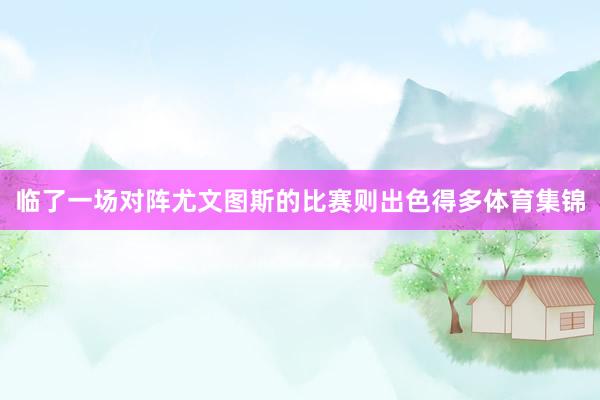 临了一场对阵尤文图斯的比赛则出色得多体育集锦