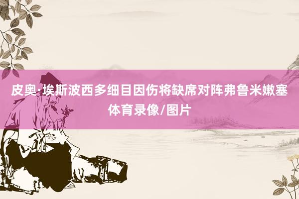 皮奥·埃斯波西多细目因伤将缺席对阵弗鲁米嫩塞体育录像/图片
