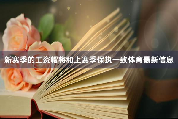 新赛季的工资帽将和上赛季保执一致体育最新信息