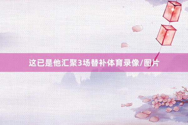 这已是他汇聚3场替补体育录像/图片