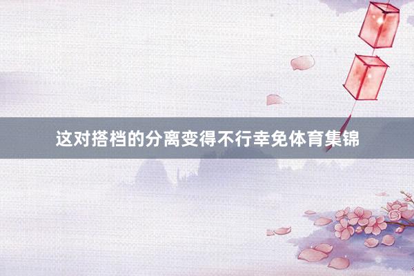这对搭档的分离变得不行幸免体育集锦