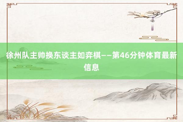 徐州队主帅换东谈主如弈棋——第46分钟体育最新信息