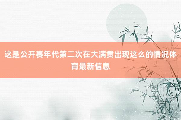 这是公开赛年代第二次在大满贯出现这么的情况体育最新信息