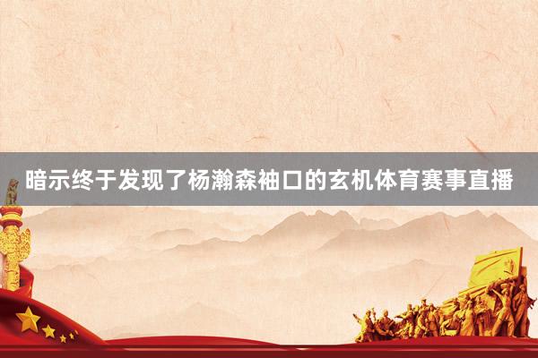 暗示终于发现了杨瀚森袖口的玄机体育赛事直播
