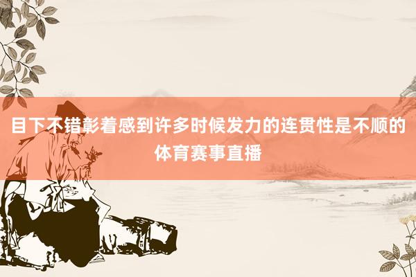 目下不错彰着感到许多时候发力的连贯性是不顺的体育赛事直播