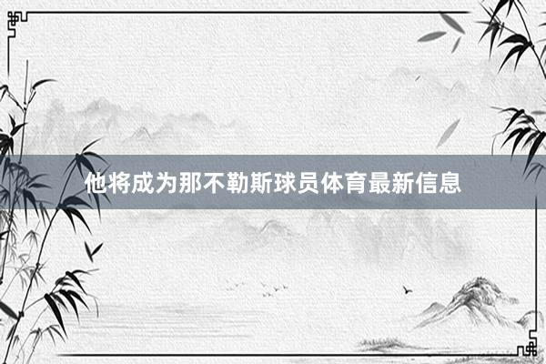 他将成为那不勒斯球员体育最新信息