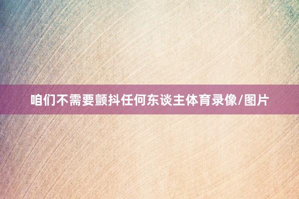 咱们不需要颤抖任何东谈主体育录像/图片