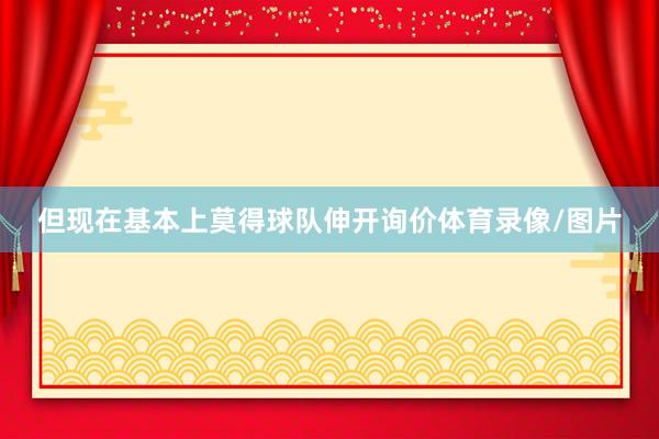 但现在基本上莫得球队伸开询价体育录像/图片