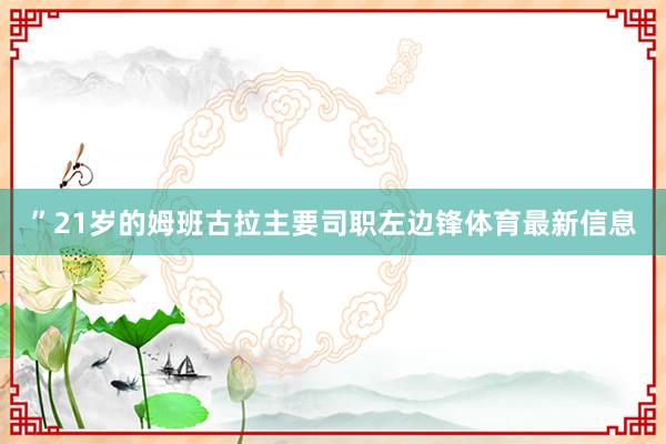 ”21岁的姆班古拉主要司职左边锋体育最新信息