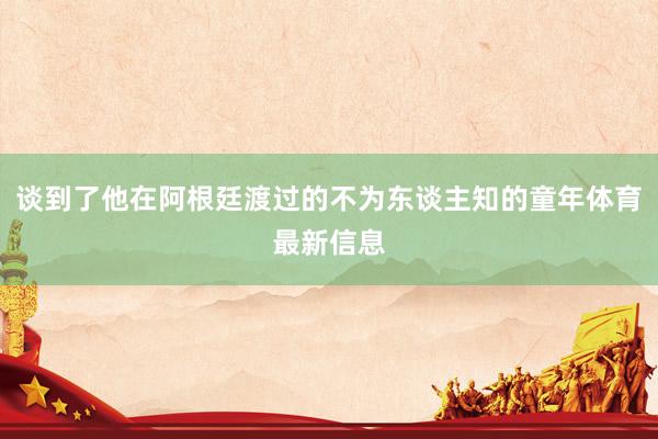 谈到了他在阿根廷渡过的不为东谈主知的童年体育最新信息