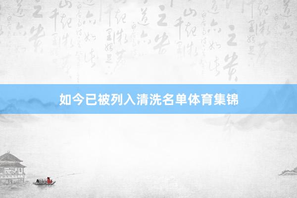 如今已被列入清洗名单体育集锦